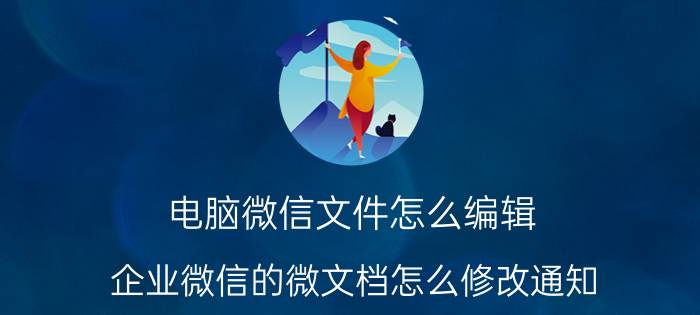 电脑微信文件怎么编辑 企业微信的微文档怎么修改通知？